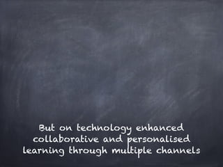 But on technology enhanced
  collaborative and personalised
learning through multiple channels
 