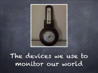 The devices we use to
 monitor our world
 