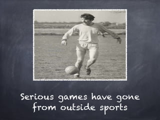 Serious games have gone
   from outside sports
 