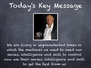 Today's Key Message




 We are living in unprecedented times in
 which the machines we used to need our
 senses, intelligence and skill to control
now use their senses, intelligence and skill
         to get the best from us
 