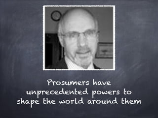 Prosumers have
  unprecedented powers to
shape the world around them
 