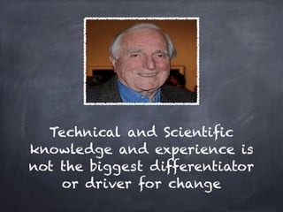 Technical and Scientiﬁc
knowledge and experience is
not the biggest differentiator
    or driver for change
 