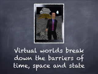 Virtual worlds break
down the barriers of
time, space and state
 