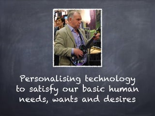 Personalising technology
to satisfy our basic human
 needs, wants and desires
 