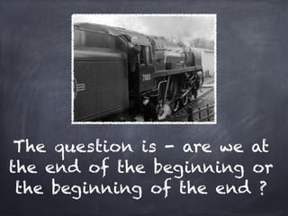 The question is - are we at
the end of the beginning or
 the beginning of the end ?
 