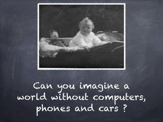 Can you imagine a
world without computers,
   phones and cars ?
 