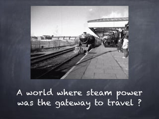 A world where steam power
was the gateway to travel ?
 