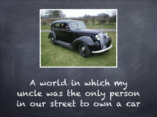 A world in which my
uncle was the only person
in our street to own a car
 