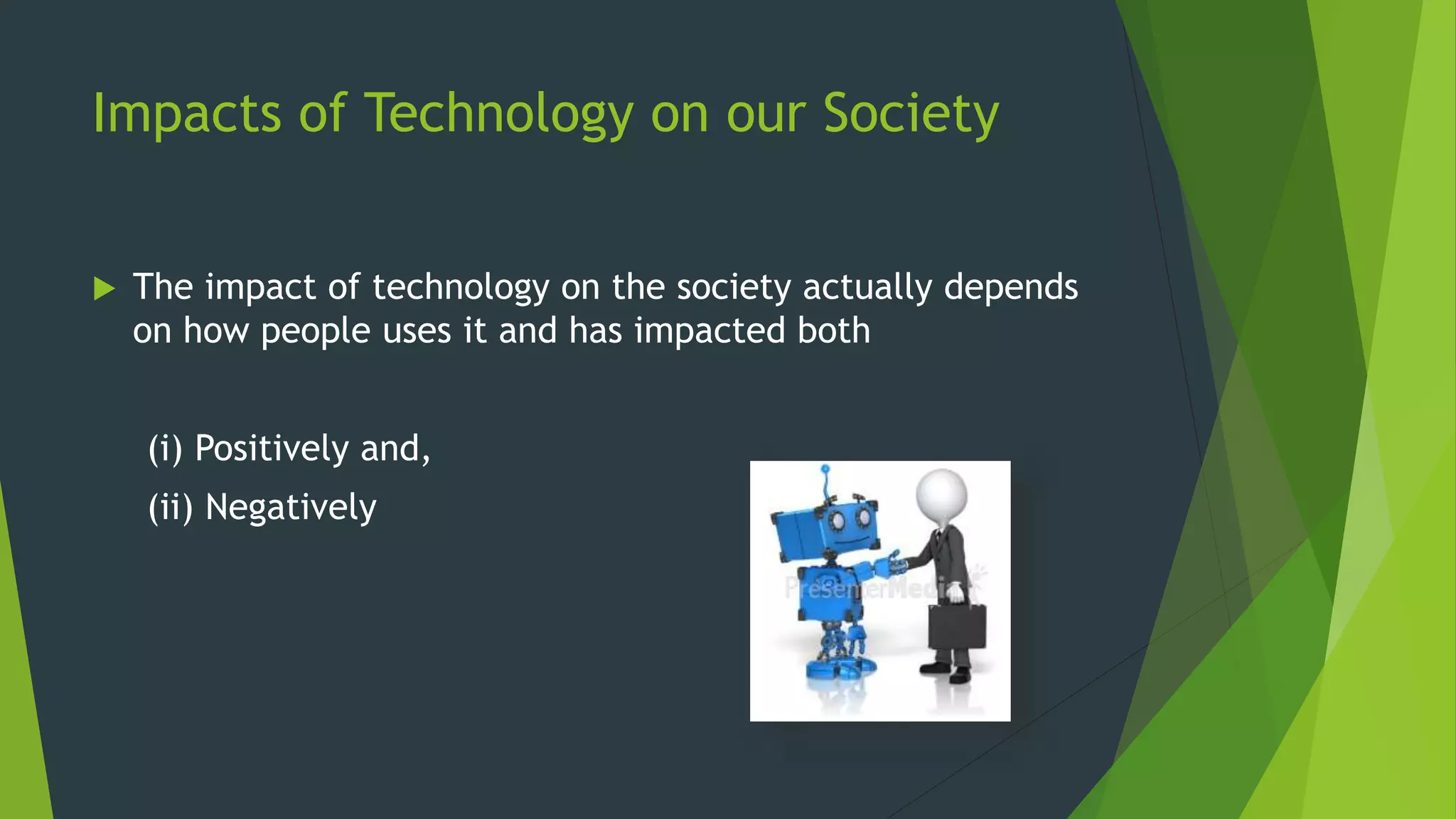Impacts of Technology on our Society
 The impact of technology on the society actually depends
on how people uses it and has impacted both
(i) Positively and,
(ii) Negatively
 