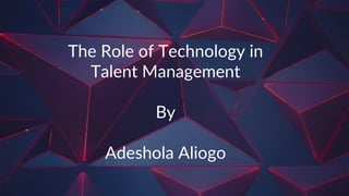 The Role of Technology in
Talent Management
By
Adeshola Aliogo
 