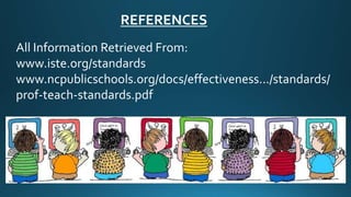 REFERENCES
All Information Retrieved From:
www.iste.org/standards
www.ncpublicschools.org/docs/effectiveness.../standards/
prof-teach-standards.pdf
 