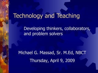 Technology and Teaching

   Developing thinkers, collaborators,
   and problem solvers



 Michael G. Massad, Sr. M.Ed, NBCT
      Thursday, April 9, 2009
 