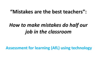 “Mistakes are the best teachers”:
How to make mistakes do half our
job in the classroom
Assessment for learning (AfL) using technology
 