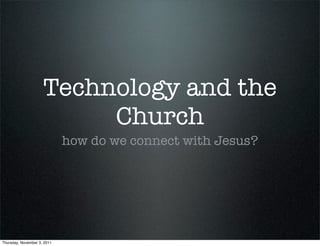 Technology and the
Church
how do we connect with Jesus?
Thursday, November 3, 2011
 