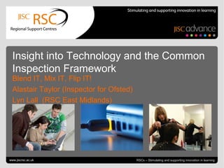 Go to View > Header & Footer to edit June 20, 2013 | slide 1RSCs – Stimulating and supporting innovation in learning
Insight into Technology and the Common
Inspection Framework
Blend IT, Mix IT, Flip IT!
Alastair Taylor (Inspector for Ofsted)
Lyn Lall (RSC East Midlands)
www.jiscrsc.ac.uk
 