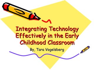 Integrating Technology Effectively in the Early Childhood Classroom By, Tara Vogelsberg 