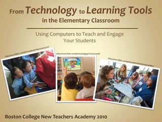 From Technologyto Learning Toolsin the Elementary Classroom Using Computers to Teach and EngageYour Students http://www.flickr.com/photos/davidwiley/524055737/ http://www.flickr.com/photos/edgygrrrl/2431732981 http://www.flickr.com/photos/berkeleylab/4641978637 Boston College New Teachers Academy 2010 