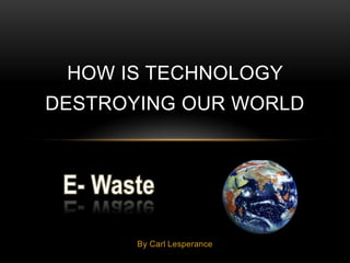 HOW IS TECHNOLOGY
DESTROYING OUR WORLD




       By Carl Lesperance
 