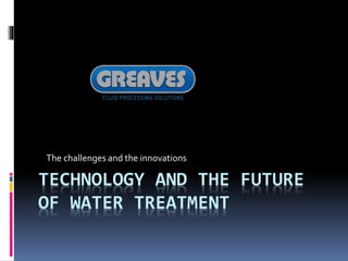 The challenges and the innovations 
TECHNOLOGY AND THE FUTURE 
OF WATER TREATMENT 
 