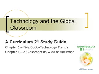 Technology and the Global
   Classroom

A Curriculum 21 Study Guide
Chapter 5 – Five Socio-Technology Trends
Chapter 6 – A Classroom as Wide as the World
 