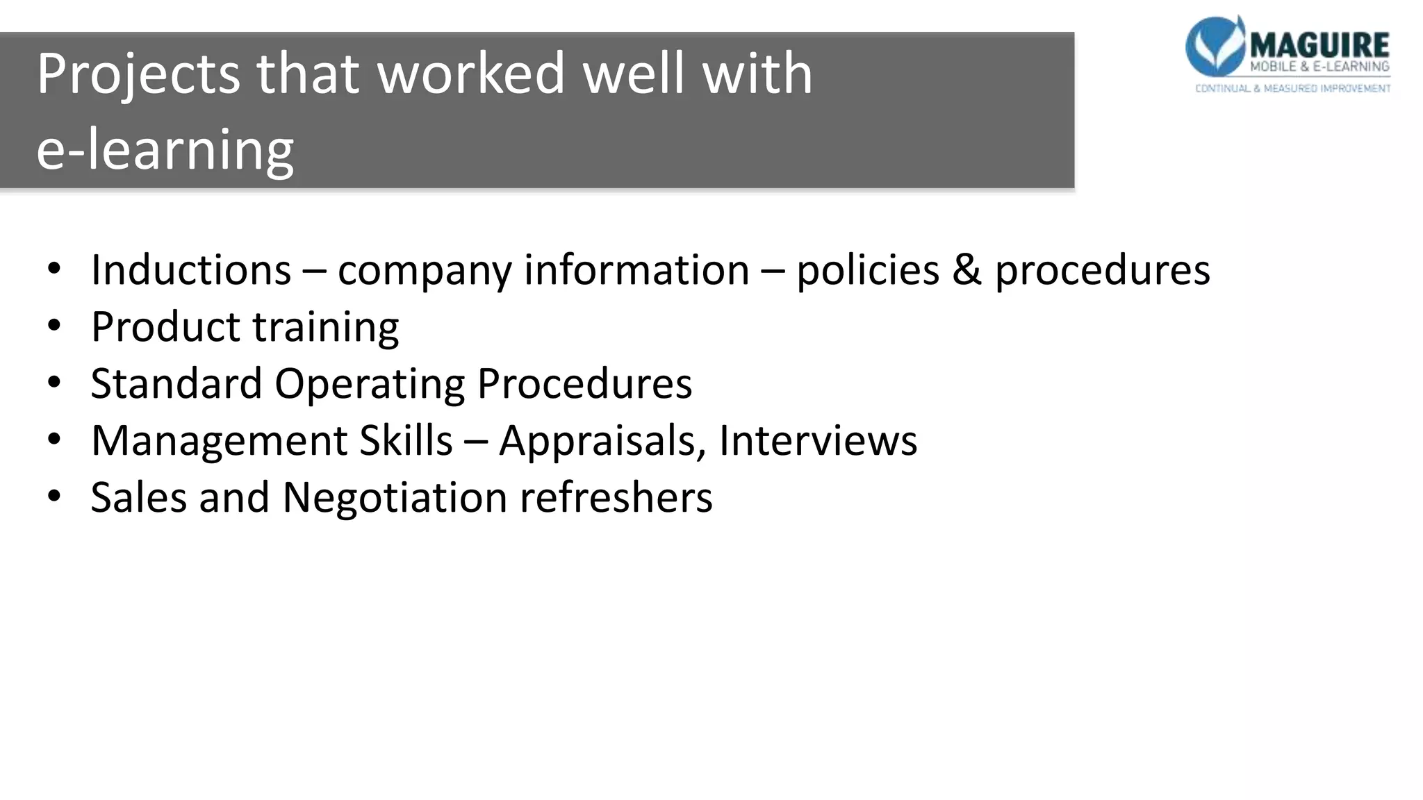 Projects that worked well with
e-learning
• Inductions – company information – policies & procedures
• Product training
• Standard Operating Procedures
• Management Skills – Appraisals, Interviews
• Sales and Negotiation refreshers
 