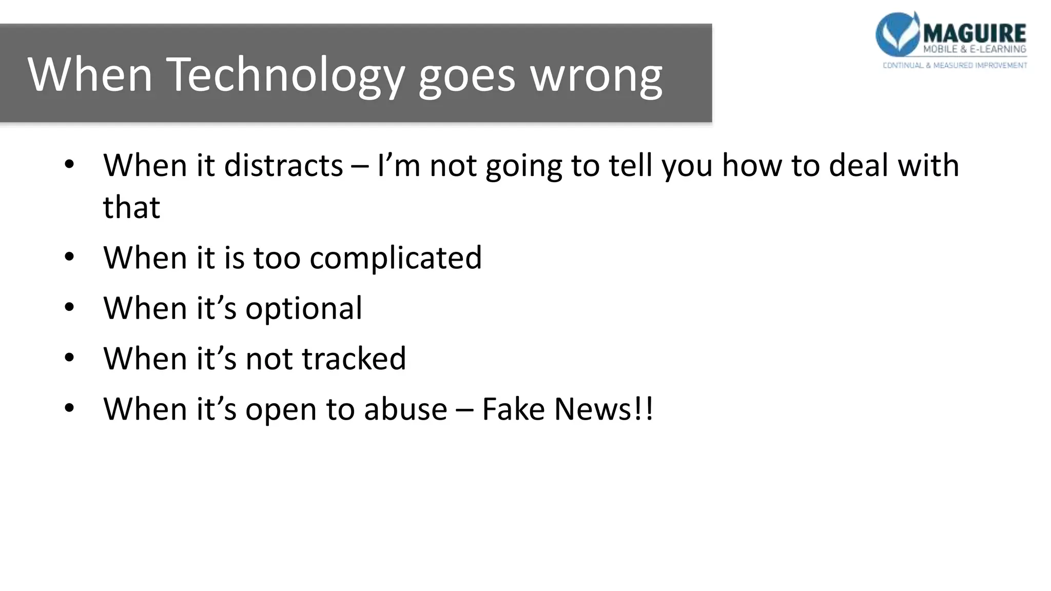 When Technology goes wrong
• When it distracts – I’m not going to tell you how to deal with
that
• When it is too complicated
• When it’s optional
• When it’s not tracked
• When it’s open to abuse – Fake News!!
 