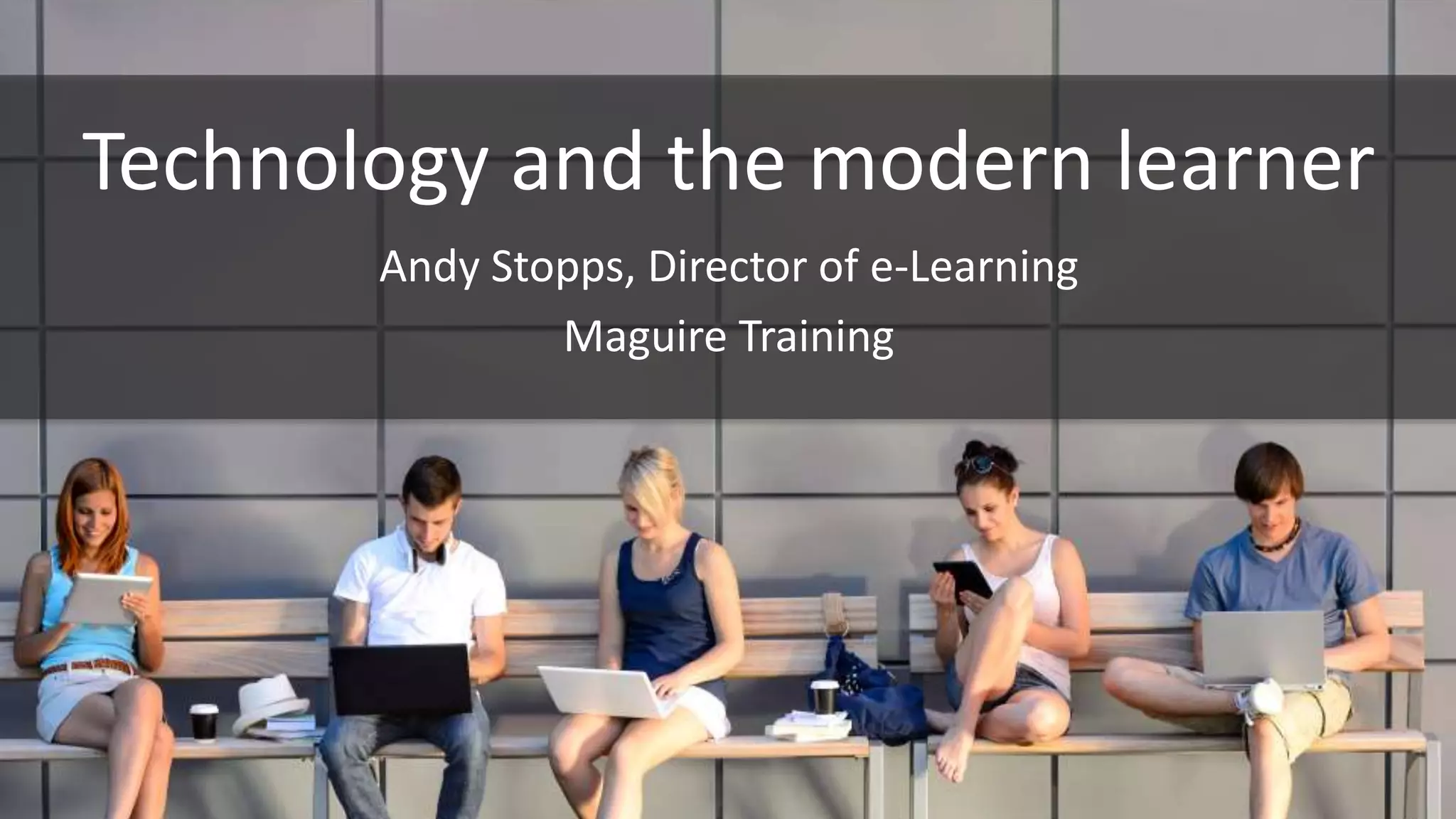 Technology and the modern learner
Andy Stopps, Director of e-Learning
Maguire Training
 