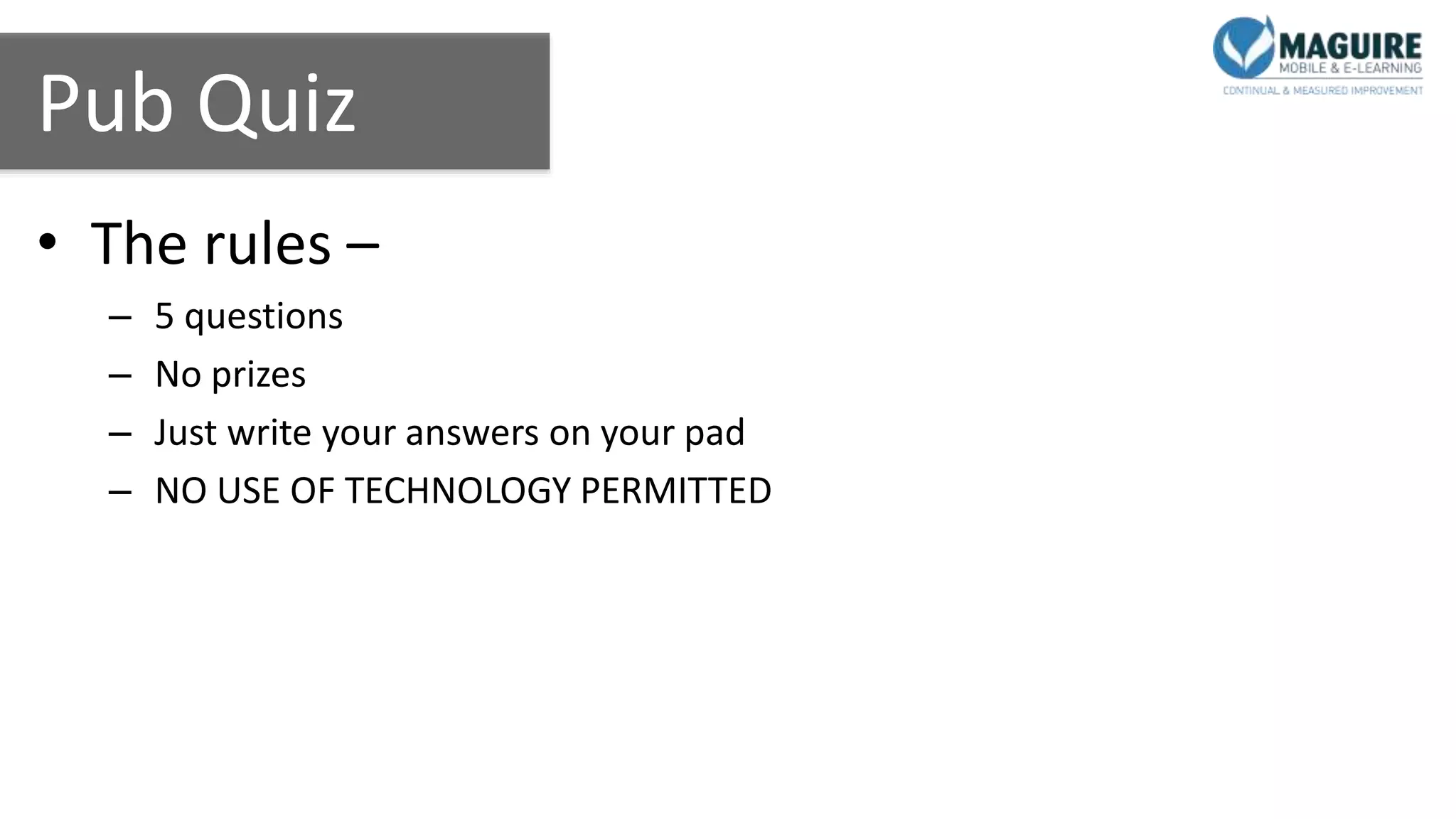 Pub Quiz
• The rules –
– 5 questions
– No prizes
– Just write your answers on your pad
– NO USE OF TECHNOLOGY PERMITTED
 