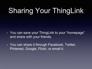Sharing Your ThingLink
• You can save your ThingLink to your “homepage”
and share with your friends.
• You can share it through Facebook, Twitter,
Pinterest, Google, Flickr, or email it.