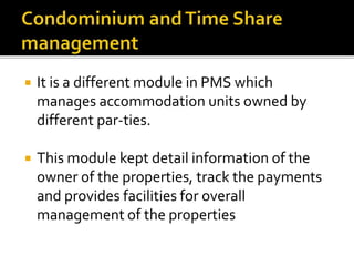  It is a different module in PMS which
manages accommodation units owned by
different par-ties.
 This module kept detail information of the
owner of the properties, track the payments
and provides facilities for overall
management of the properties
 