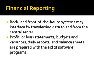  Back- and front-of-the-house systems may
interface by transferring data to and from the
central server.
 Profit (or loss) statements, budgets and
variances, daily reports, and balance sheets
are prepared with the aid of software
programs.
 