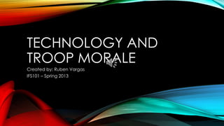 TECHNOLOGY AND
TROOP MORALE
Created by: Ruben Vargas
IFS101 – Spring 2013
 