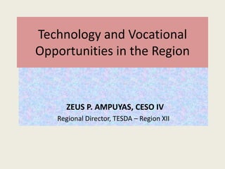 Technology and Vocational
Opportunities in the Region

ZEUS P. AMPUYAS, CESO IV
Regional Director, TESDA – Region XII

 