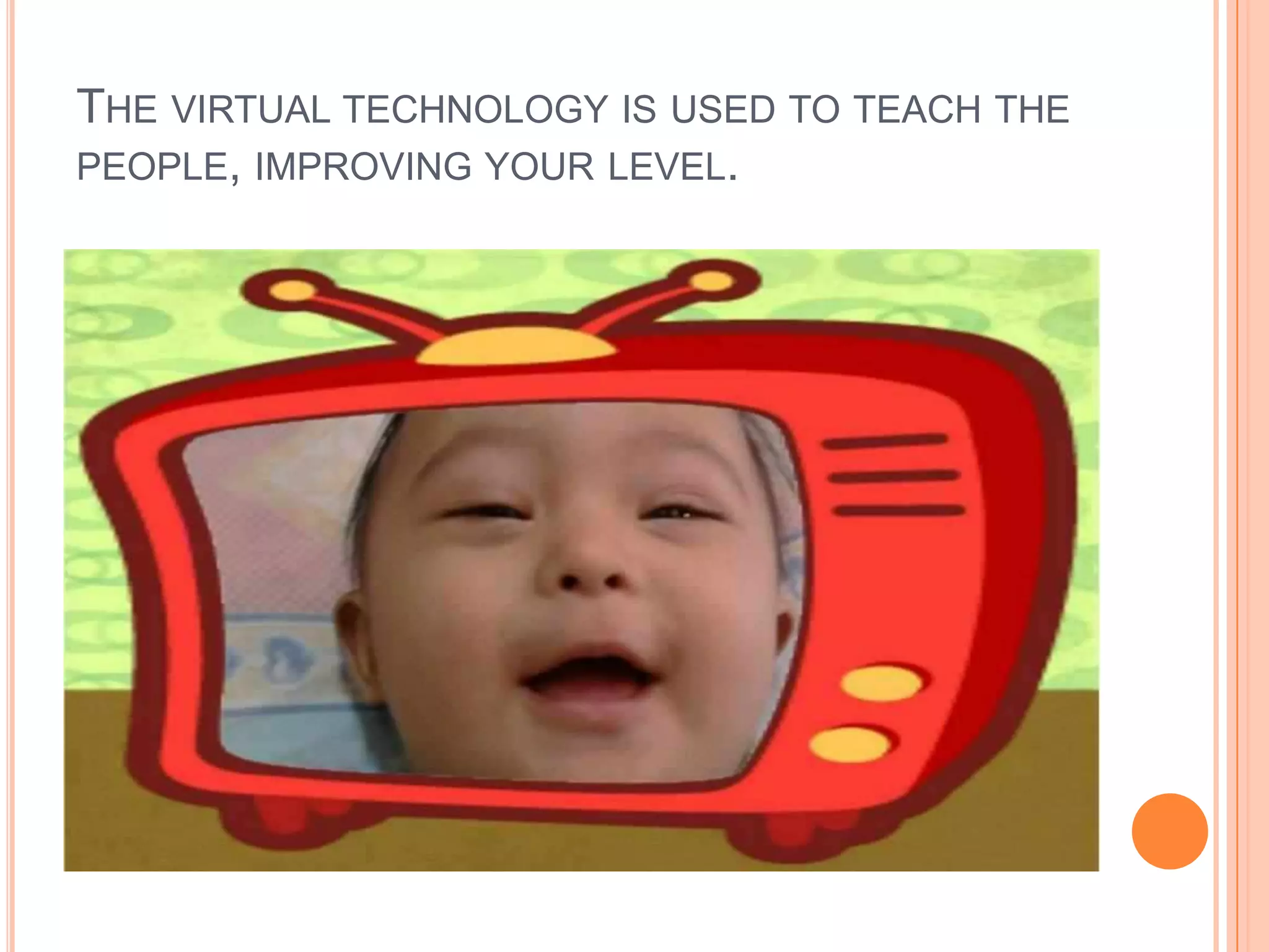 THE VIRTUAL TECHNOLOGY IS USED TO TEACH THE
PEOPLE, IMPROVING YOUR LEVEL.