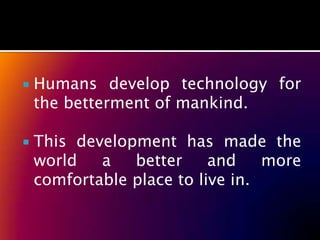    Humans develop technology for
    the betterment of mankind.

   This development has made the
    world   a   better     and    more
    comfortable place to live in.
 