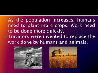  As the population increases, humans
  need to plant more crops. Work need
  to be done more quickly.
 Tracators were invented to replace the
  work done by humans and animals.
 