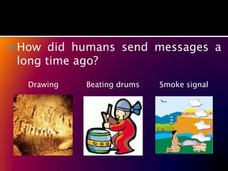    How did humans send messages a
    long time ago?
     Drawing   Beating drums   Smoke signal
 