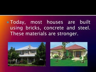    Today, most houses are built
    using bricks, concrete and steel.
    These materials are stronger.
 