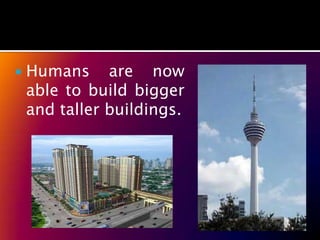    Humans are now
    able to build bigger
    and taller buildings.
 