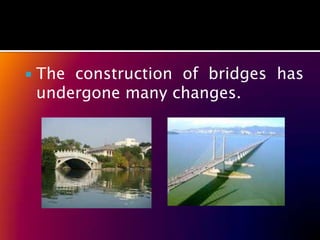    The construction of bridges has
    undergone many changes.
 