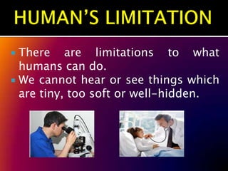  There are limitations to what
  humans can do.
 We cannot hear or see things which
  are tiny, too soft or well-hidden.
 
