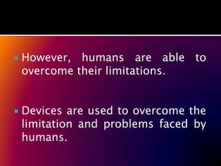    However, humans are able to
    overcome their limitations.


   Devices are used to overcome the
    limitation and problems faced by
    humans.
 