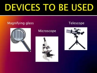 Magnifying glass                Telescope

                   Microscope
 