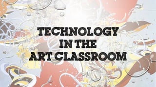 TECHNOLOGY
IN THE
ART CLASSROOM
 