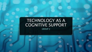 TECHNOLOGY AS A
COGNITIVE SUPPORT
GROUP 2
 