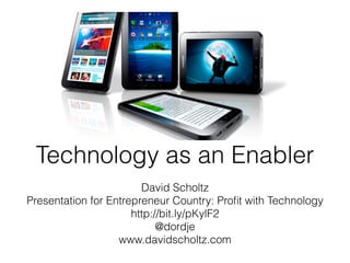 Technology as an Enabler
                        David Scholtz
Presentation for Entrepreneur Country: Proﬁt with Technology
                      http://bit.ly/pKylF2
                            @dordje
                   www.davidscholtz.com
 