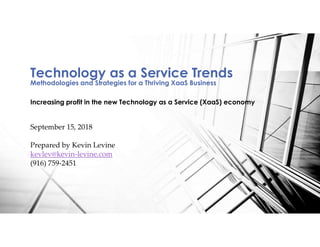 Technology as a Service Trends
Methodologies and Strategies for a Thriving XaaS Business
Increasing profit in the new Technology as a Service (XaaS) economy
September 15, 2018
Prepared by Kevin Levine
kevlev@kevin-levine.com
(916) 759-2451
 