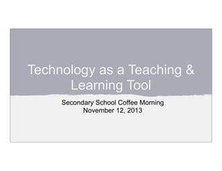 Technology as a Teaching &
Learning Tool
Secondary School Coffee Morning
November 12, 2013

 