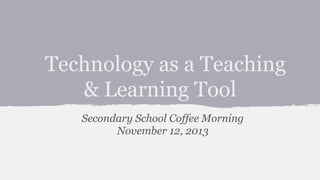 Technology as a Teaching
& Learning Tool
Secondary School Coffee Morning
November 12, 2013

 