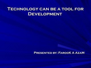 Technology can be a tool for Development  Presented by: FarooK A AzaM 